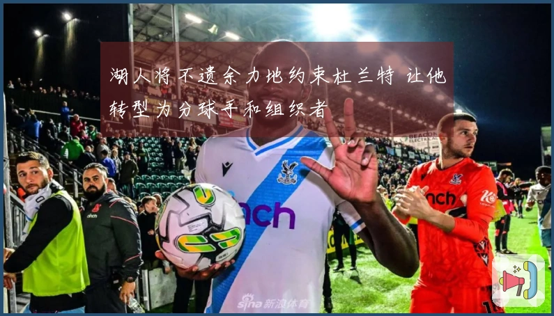 湖人将不遗余力地约束杜兰特 让他转型为分球手和组织者