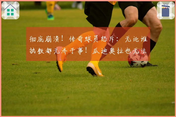 彻底崩溃！传奇球员怒斥：无论谁执教都无济于事！瓜迪奥拉也无法拯救意大利
