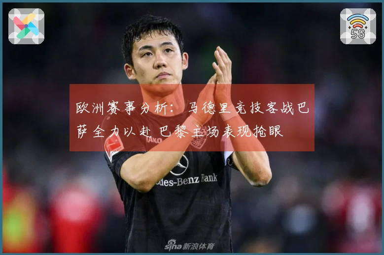 欧洲赛事分析：马德里竞技客战巴萨全力以赴 巴黎主场表现抢眼