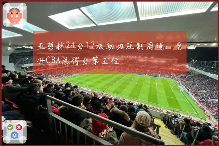 王哲林24分17板助力压制周琦，晋升CBA总得分第五位