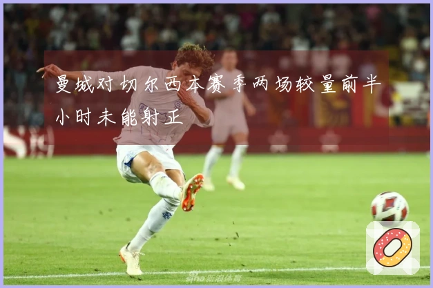 曼城对切尔西本赛季两场较量前半小时未能射正