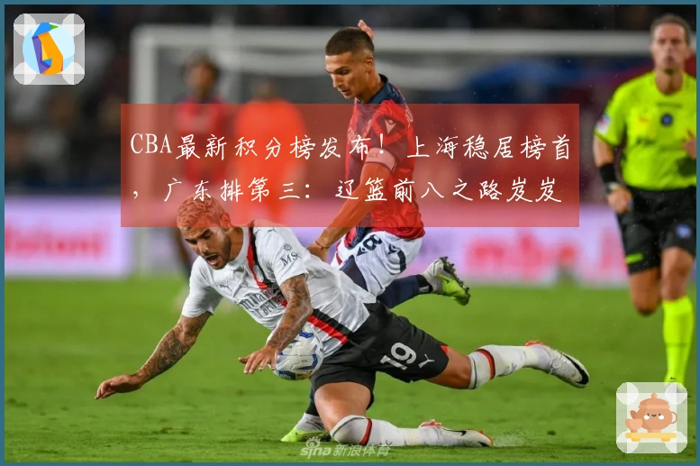 CBA最新积分榜发布！上海稳居榜首，广东排第三：辽篮前八之路岌岌可危？
