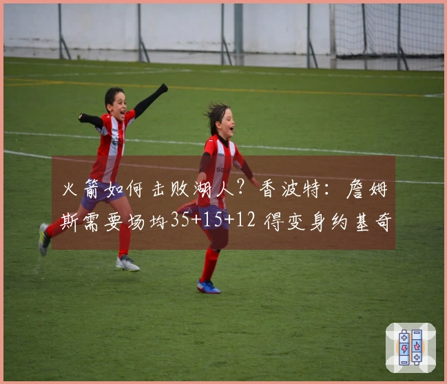 火箭如何击败湖人？香波特：詹姆斯需要场均35+15+12 得变身约基奇