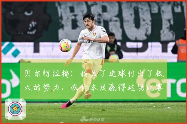 贝尔特拉梅：我为了进球付出了极大的努力，我们本该赢得这场比赛