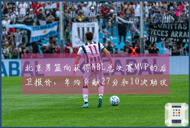 北京男篮向获得NBL总决赛MVP的后卫报价，年均贡献27分和10次助攻，转会费达百万美元