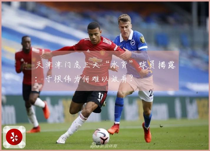 天津津门虎三大“水货”球员揭露：于根伟为何难以放弃？