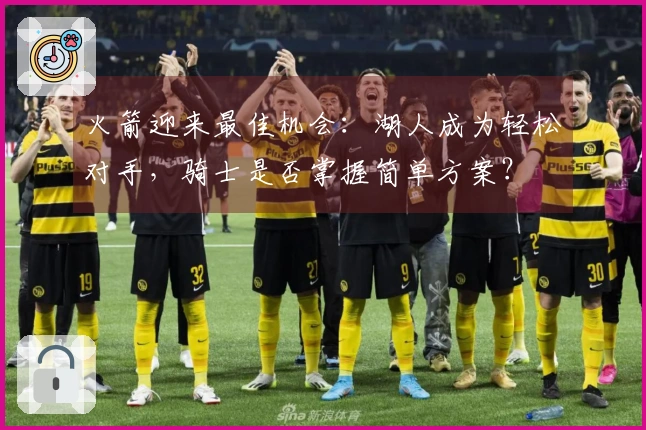火箭迎来最佳机会：湖人成为轻松对手，骑士是否掌握简单方案？