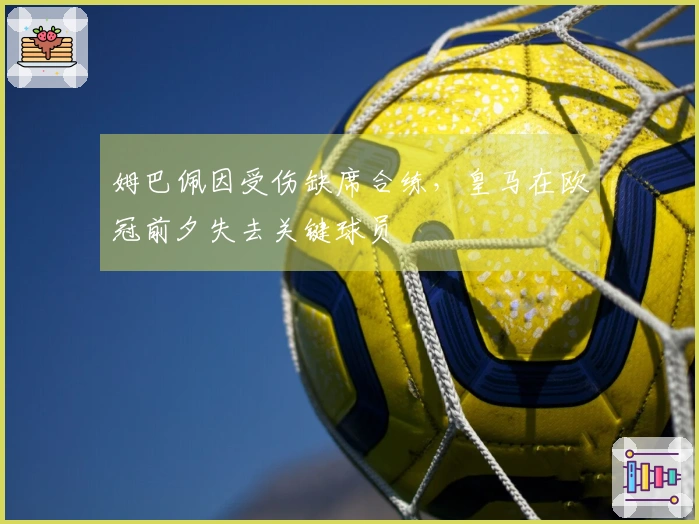 姆巴佩因受伤缺席合练，皇马在欧冠前夕失去关键球员
