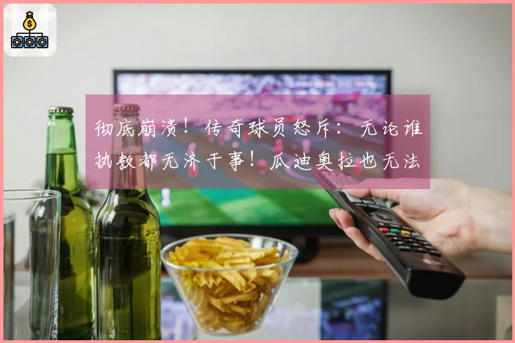 彻底崩溃！传奇球员怒斥：无论谁执教都无济于事！瓜迪奥拉也无法拯救意大利