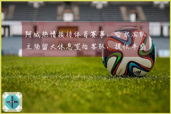 阿城热情接待体育赛事，哈尔滨队主场留大休息室给客队，提供丰盛美食与五折景点票务