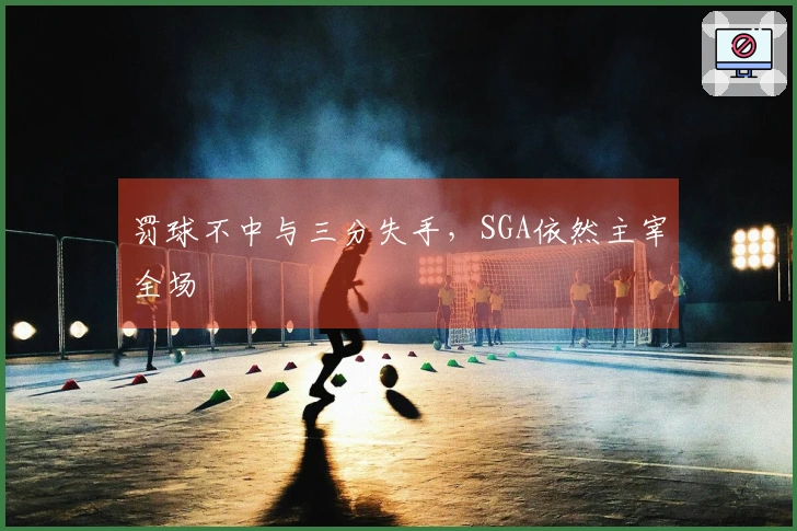 罚球不中与三分失手，SGA依然主宰全场