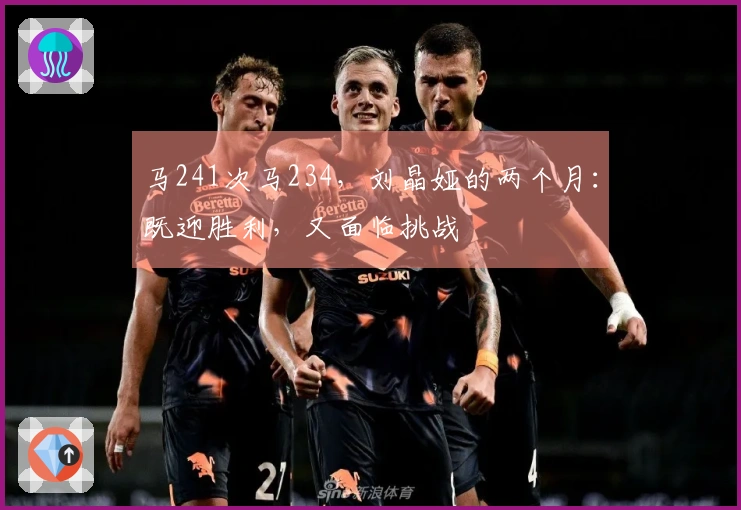 马241次马234，刘晶娅的两个月：既迎胜利，又面临挑战