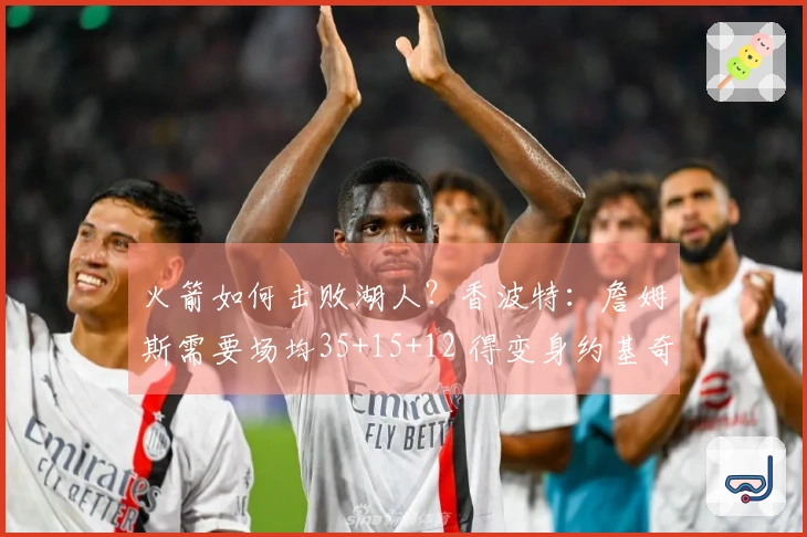 火箭如何击败湖人？香波特：詹姆斯需要场均35+15+12 得变身约基奇