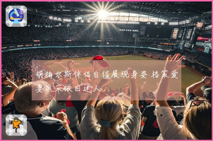 胡梅尔斯伴侣自信展现身姿 格策爱妻风采依旧迷人