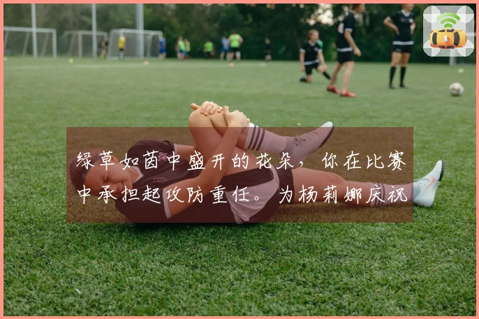 绿草如茵中盛开的花朵，你在比赛中承担起攻防重任。为杨莉娜庆祝生日快乐！