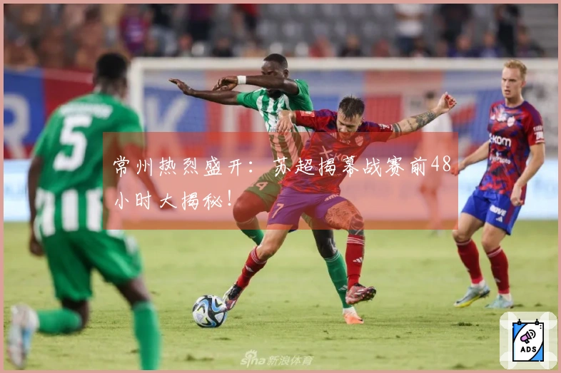 常州热烈盛开：苏超揭幕战赛前48小时大揭秘！