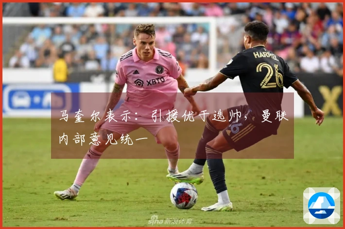 马奎尔表示：引援优于选帅，曼联内部意见统一