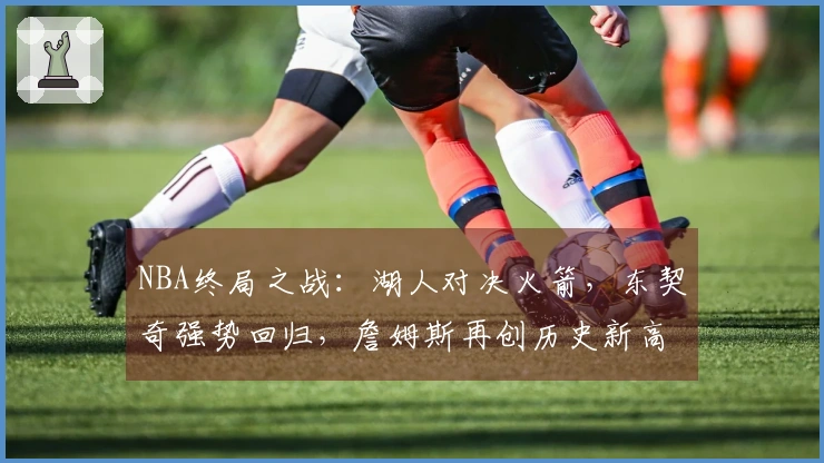 NBA终局之战：湖人对决火箭，东契奇强势回归，詹姆斯再创历史新高