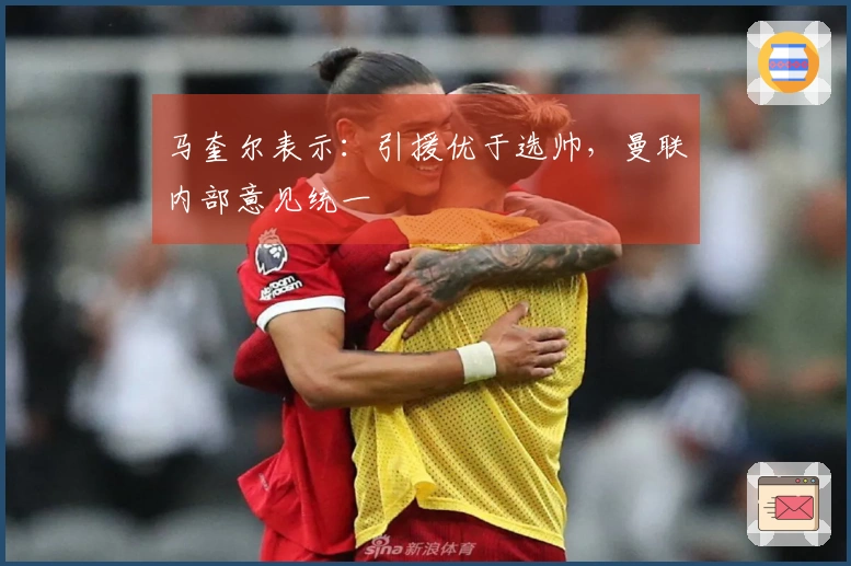 马奎尔表示：引援优于选帅，曼联内部意见统一