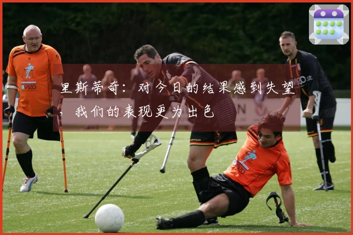 里斯蒂奇：对今日的结果感到失望，我们的表现更为出色