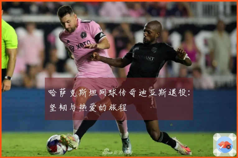 哈萨克斯坦网球传奇迪亚斯退役：坚韧与热爱的旅程
