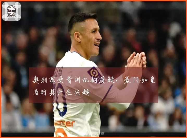 奥利塞受青训机构质疑，豪门如皇马对其产生兴趣