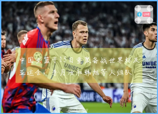 中国女篮于15日重聚备战世界杯及亚运会，李月汝和韩旭等人归队