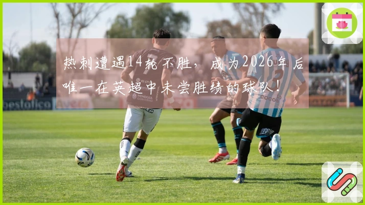热刺遭遇14轮不胜，成为2026年后唯一在英超中未尝胜绩的球队！