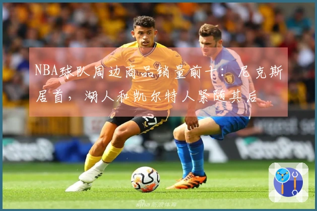 NBA球队周边商品销量前十：尼克斯居首，湖人和凯尔特人紧随其后