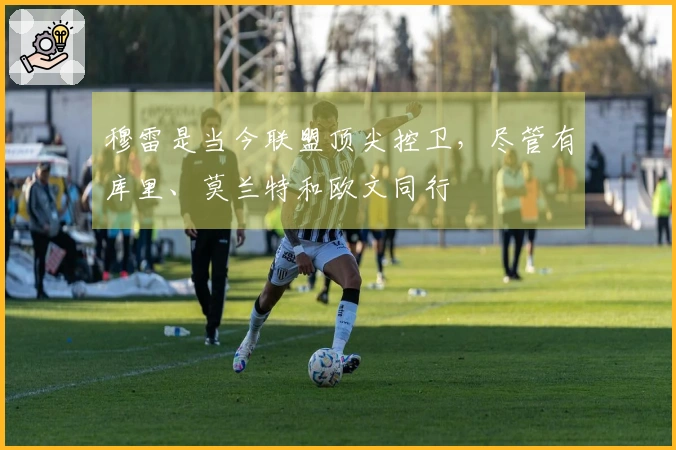 穆雷是当今联盟顶尖控卫，尽管有库里、莫兰特和欧文同行