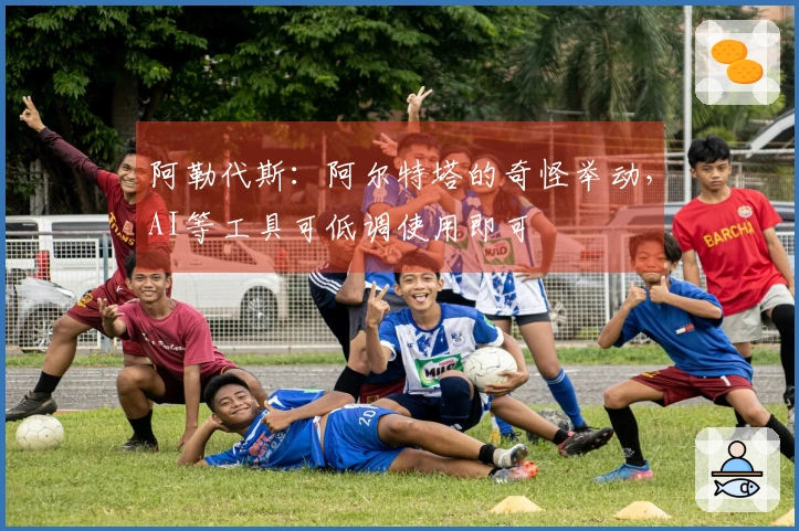 阿勒代斯:阿尔特塔的奇怪举动,AI等工具可低调使用即可