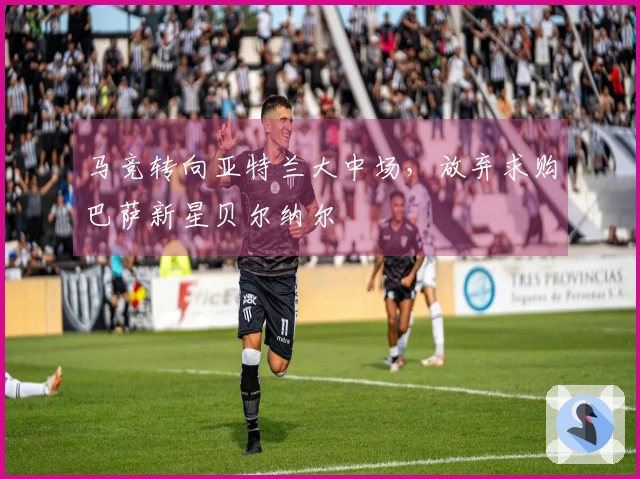 马竞转向亚特兰大中场，放弃求购巴萨新星贝尔纳尔