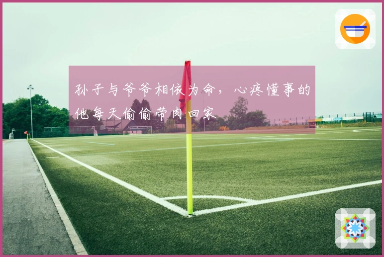 孙子与爷爷相依为命，心疼懂事的他每天偷偷带肉回家